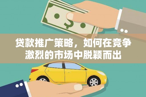 宁南贷款推广策略，如何在竞争激烈的市场中脱颖而出