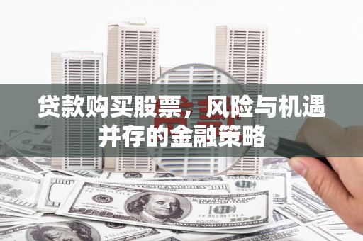 宁南贷款购买股票，风险与机遇并存的金融策略