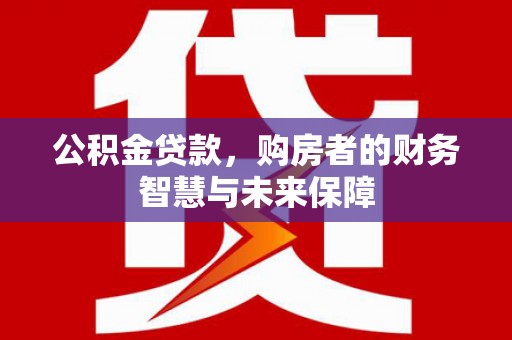 宁南公积金贷款，购房者的财务智慧与未来保障