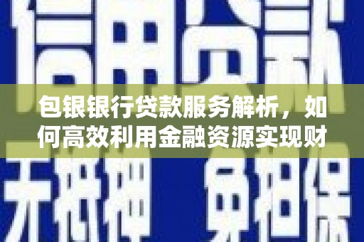 宁南包银银行贷款服务解析，如何高效利用金融资源实现财富增长