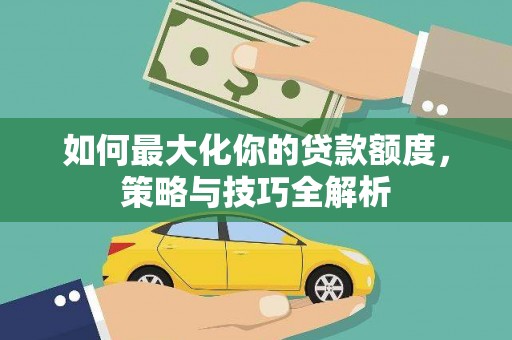 宁南如何最大化你的贷款额度，策略与技巧全解析