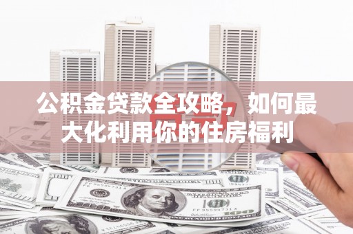 宁南公积金贷款全攻略，如何最大化利用你的住房福利