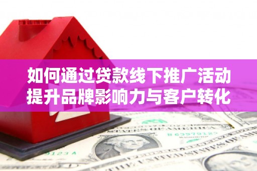 宁南如何通过贷款线下推广活动提升品牌影响力与客户转化率
