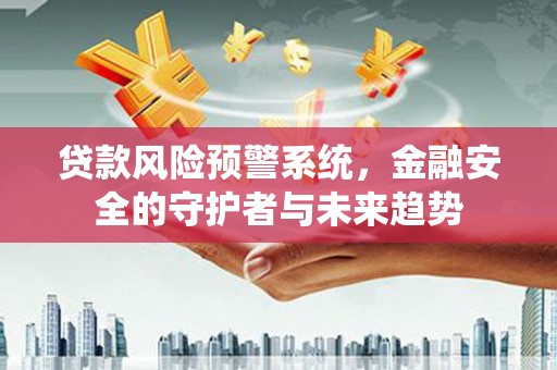 宁南贷款风险预警系统，金融安全的守护者与未来趋势