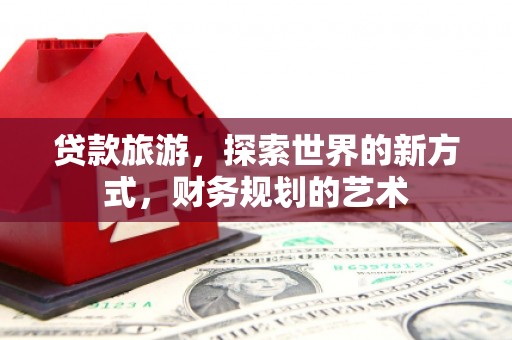 宁南贷款旅游，探索世界的新方式，财务规划的艺术