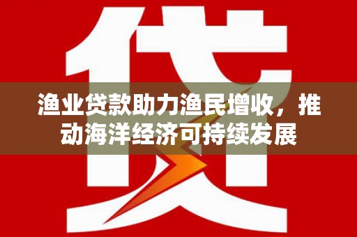 宁南渔业贷款助力渔民增收，推动海洋经济可持续发展