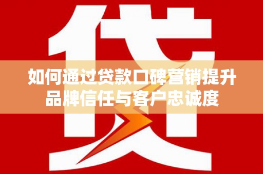 宁南如何通过贷款口碑营销提升品牌信任与客户忠诚度