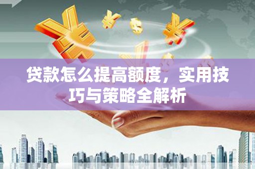 宁南贷款怎么提高额度，实用技巧与策略全解析