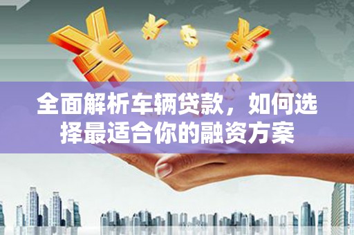 宁南全面解析车辆贷款，如何选择最适合你的融资方案