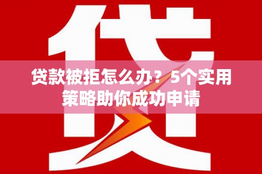 宁南贷款被拒怎么办？5个实用策略助你成功申请