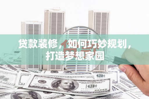 宁南贷款装修，如何巧妙规划，打造梦想家园