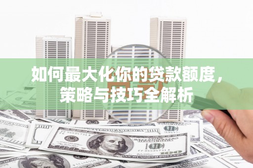宁南如何最大化你的贷款额度，策略与技巧全解析