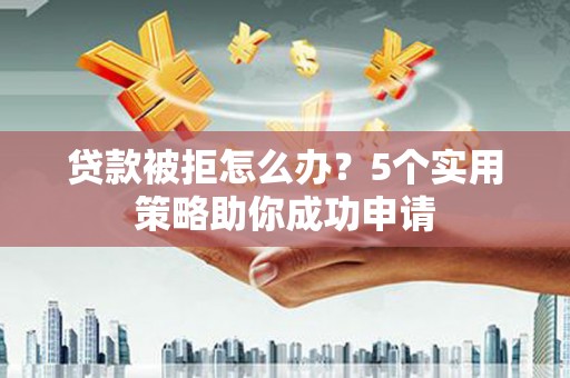 宁南贷款被拒怎么办？5个实用策略助你成功申请