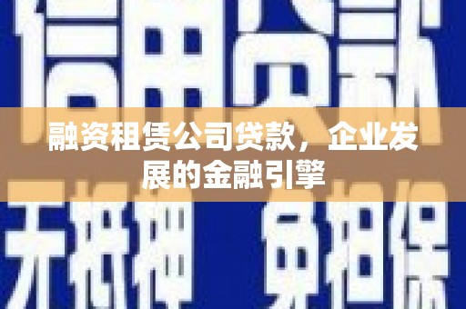 宁南融资租赁公司贷款，企业发展的金融引擎