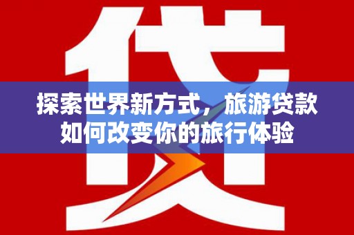 宁南探索世界新方式，旅游贷款如何改变你的旅行体验